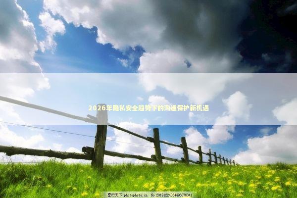 2026年隐私安全趋势下的沟通保护新机遇