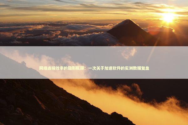 网络连接效率的隐形瓶颈：一次关于加速软件的实测数据复盘 IT技术