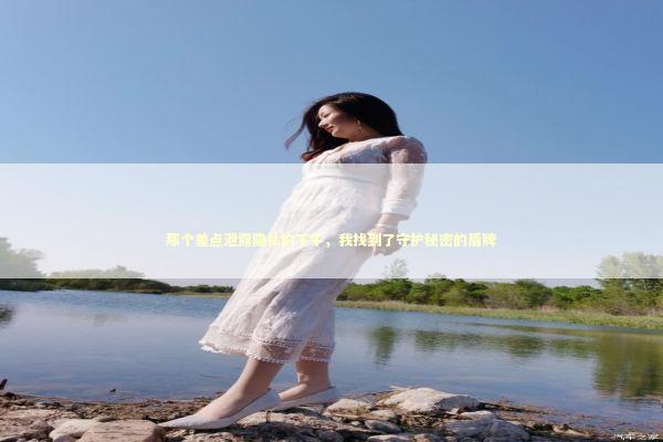 那个差点泄露隐私的下午，我找到了守护秘密的盾牌 IT技术