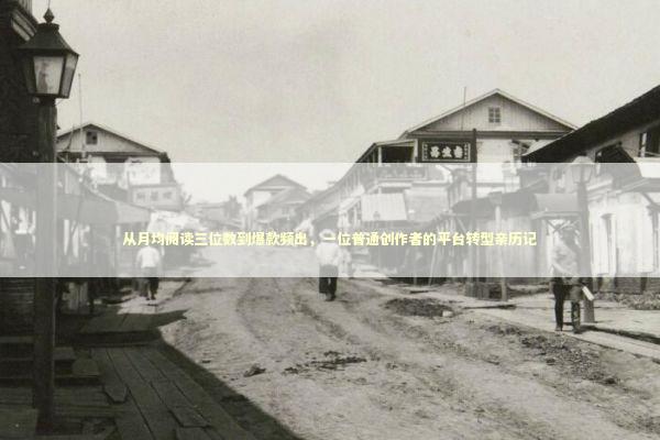 从月均阅读三位数到爆款频出，一位普通创作者的平台转型亲历记 新闻