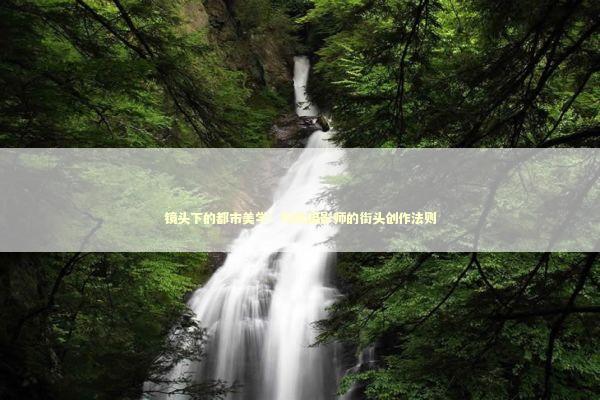 镜头下的都市美学：时尚摄影师的街头创作法则 时尚用品