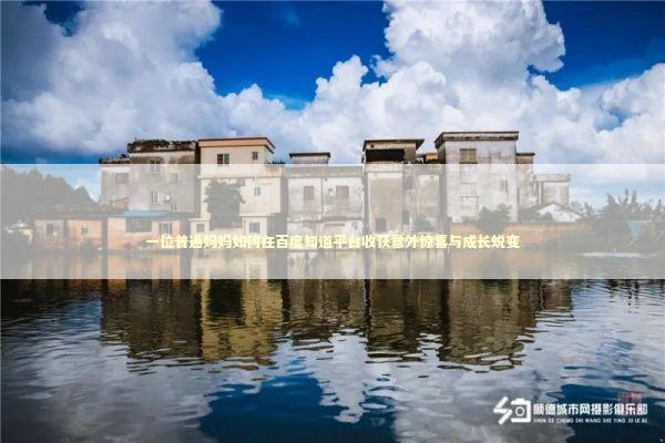 一位普通妈妈如何在百度知道平台收获意外惊喜与成长蜕变 IT技术