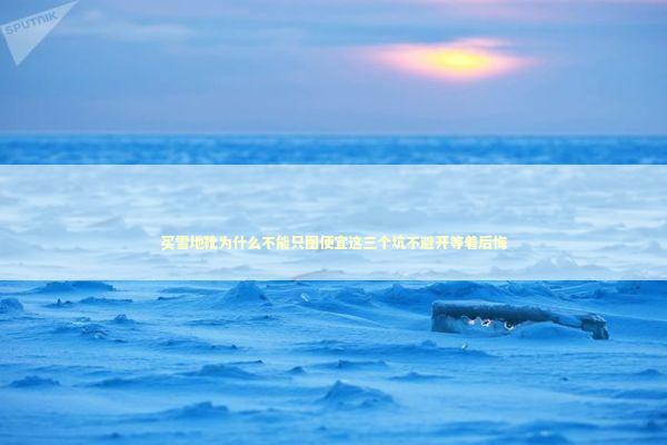 买雪地靴为什么不能只图便宜这三个坑不避开等着后悔 买雪地靴为什么不能只图便宜这三个坑不避开等着后悔 时尚用品