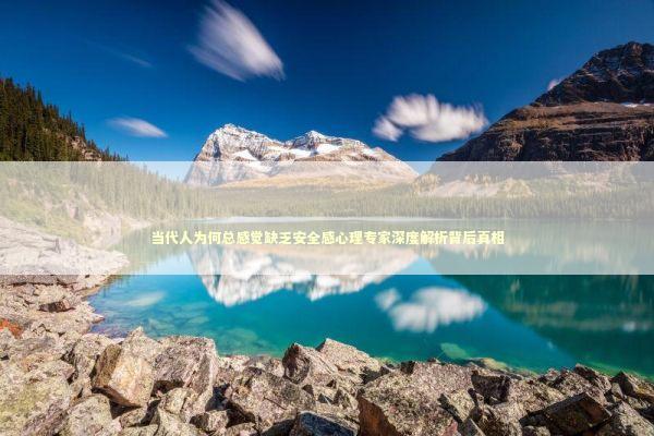当代人为何总感觉缺乏安全感心理专家深度解析背后真相 当代人为何总感觉缺乏安全感心理专家深度解析背后真相 情感心理